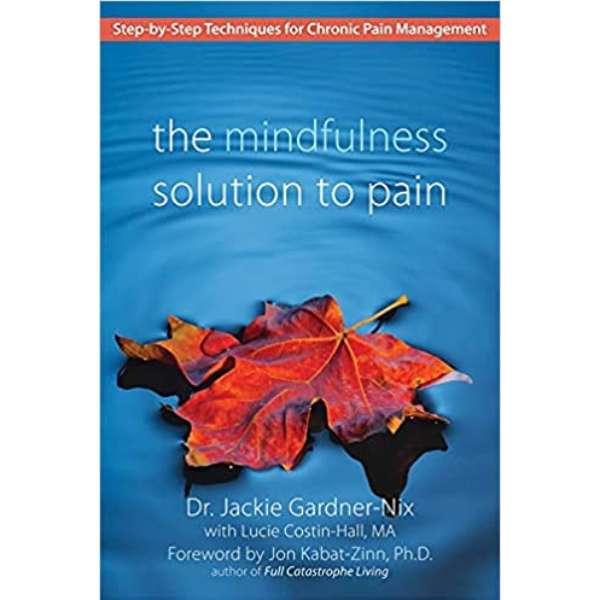 The Mindfulness Solution to Pain: Step-by-Step Techniques for Chronic Pain Management